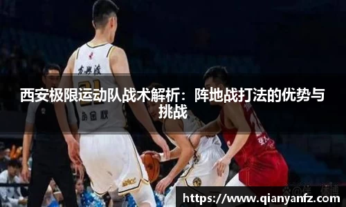 西安极限运动队战术解析：阵地战打法的优势与挑战
