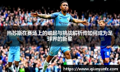 热苏斯在赛场上的崛起与挑战解析他如何成为足球界的新星